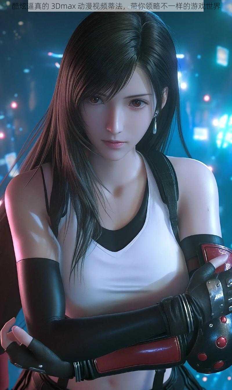 酷炫逼真的 3Dmax 动漫视频蒂法,带你领略不一样的游戏世界
