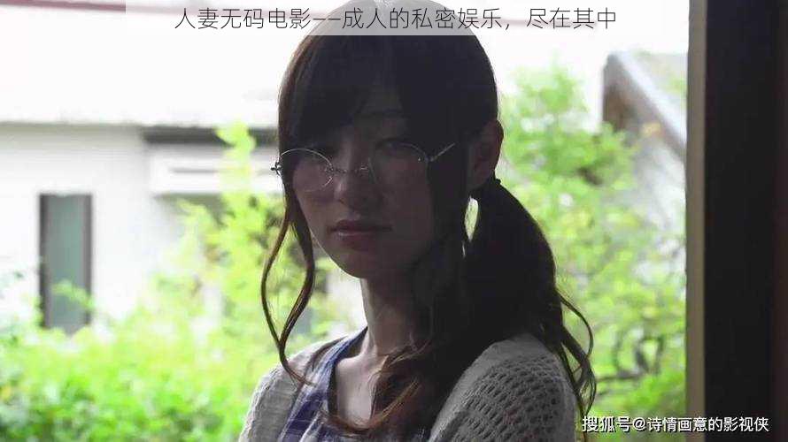 人妻无码电影——成人的私密娱乐,尽在其中