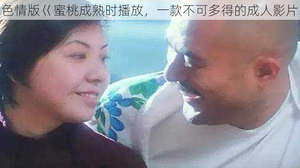 色情版巜蜜桃成熟时播放,一款不可多得的成人影片